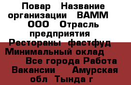 Повар › Название организации ­ ВАММ  , ООО › Отрасль предприятия ­ Рестораны, фастфуд › Минимальный оклад ­ 24 000 - Все города Работа » Вакансии   . Амурская обл.,Тында г.